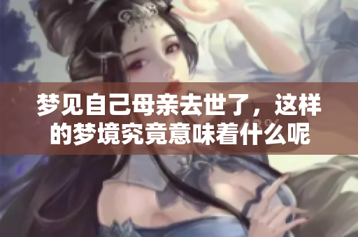 梦见自己母亲去世了，这样的梦境究竟意味着什么呢