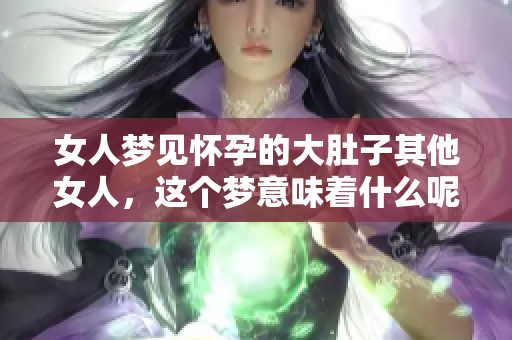 女人梦见怀孕的大肚子其他女人，这个梦意味着什么呢