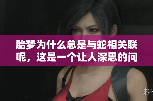 胎梦为什么总是与蛇相关联呢，这是一个让人深思的问题