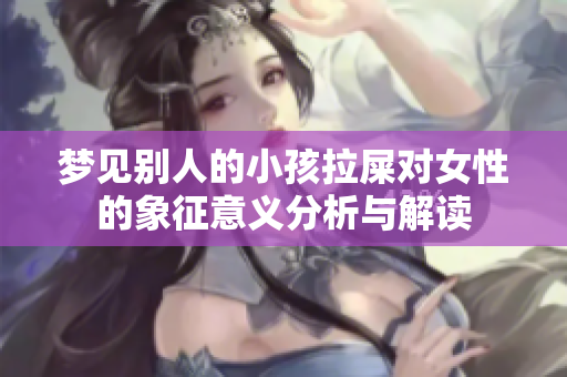 梦见别人的小孩拉屎对女性的象征意义分析与解读