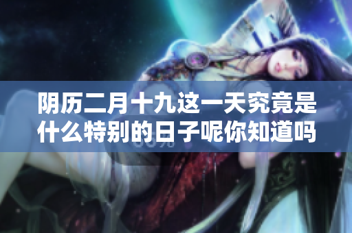 阴历二月十九这一天究竟是什么特别的日子呢你知道吗