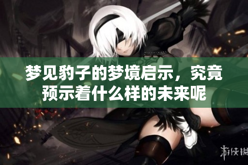 梦见豹子的梦境启示，究竟预示着什么样的未来呢