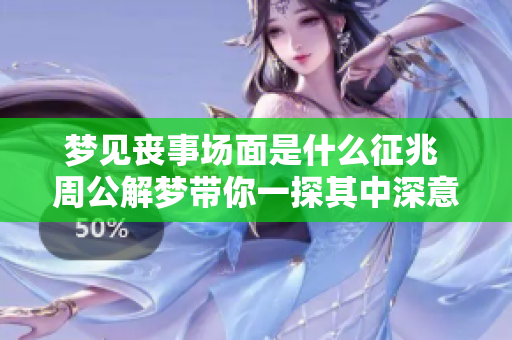 梦见丧事场面是什么征兆 周公解梦带你一探其中深意