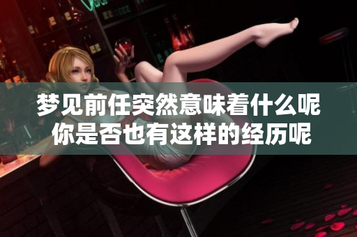 梦见前任突然意味着什么呢 你是否也有这样的经历呢