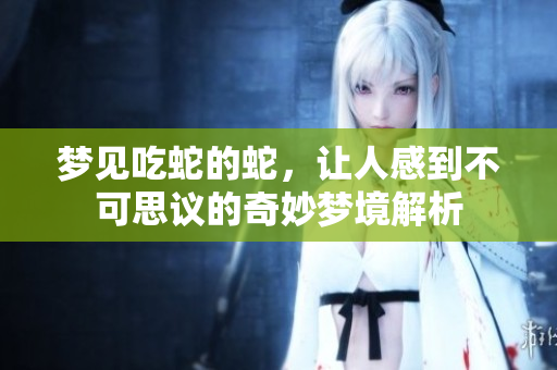 梦见吃蛇的蛇，让人感到不可思议的奇妙梦境解析