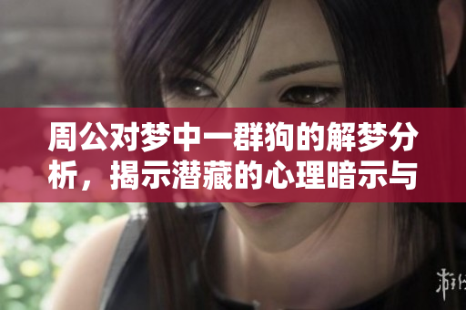 周公对梦中一群狗的解梦分析，揭示潜藏的心理暗示与意义