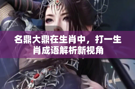 名鼎大鼎在生肖中，打一生肖成语解析新视角