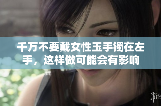 千万不要戴女性玉手镯在左手，这样做可能会有影响