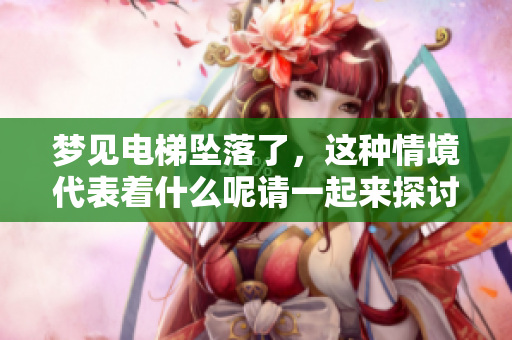 梦见电梯坠落了，这种情境代表着什么呢请一起来探讨一下吧