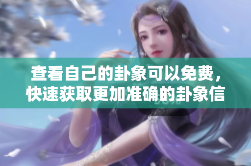查看自己的卦象可以免费，快速获取更加准确的卦象信息