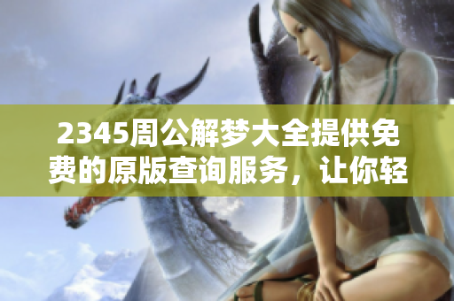 2345周公解梦大全提供免费的原版查询服务，让你轻松了解梦境的奥秘