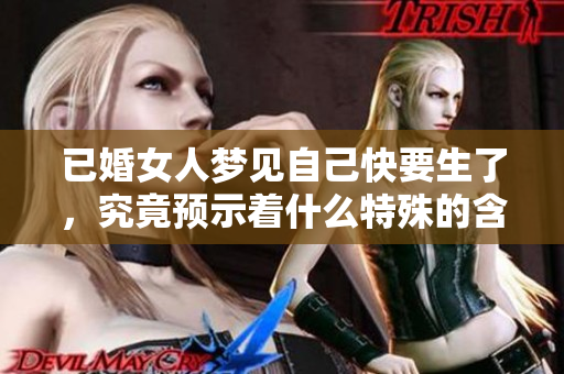已婚女人梦见自己快要生了，究竟预示着什么特殊的含义呢