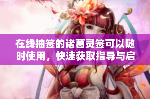 在线抽签的诸葛灵签可以随时使用，快速获取指导与启示
