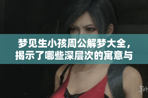 梦见生小孩周公解梦大全，揭示了哪些深层次的寓意与人生启示呢