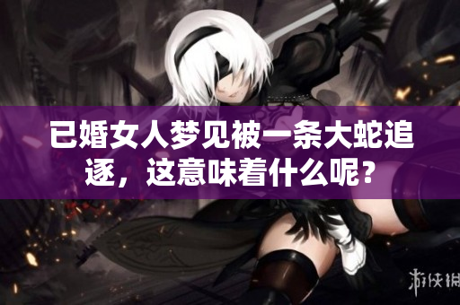 已婚女人梦见被一条大蛇追逐，这意味着什么呢？