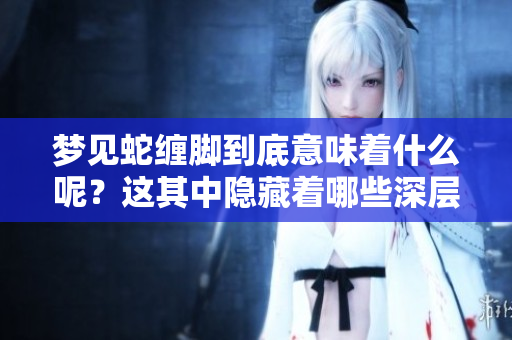 梦见蛇缠脚到底意味着什么呢？这其中隐藏着哪些深层的解读呢？