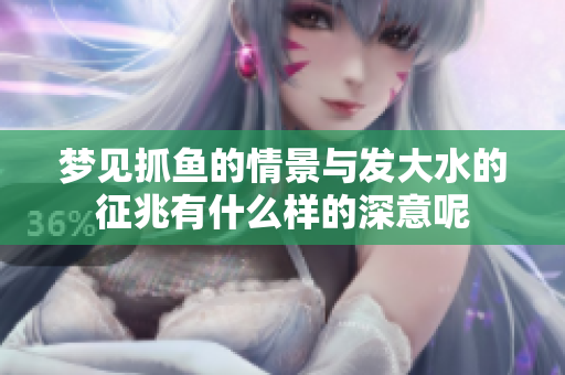 梦见抓鱼的情景与发大水的征兆有什么样的深意呢