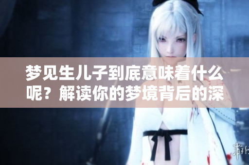 梦见生儿子到底意味着什么呢？解读你的梦境背后的深层含义