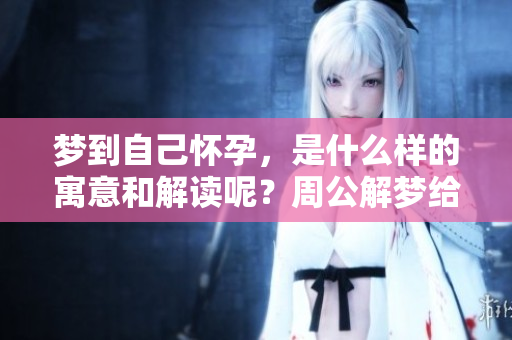 梦到自己怀孕，是什么样的寓意和解读呢？周公解梦给出的答案是什么呢？