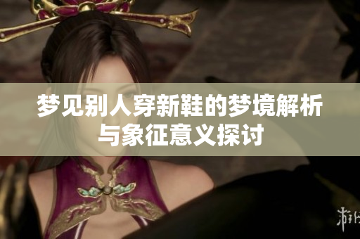 梦见别人穿新鞋的梦境解析与象征意义探讨