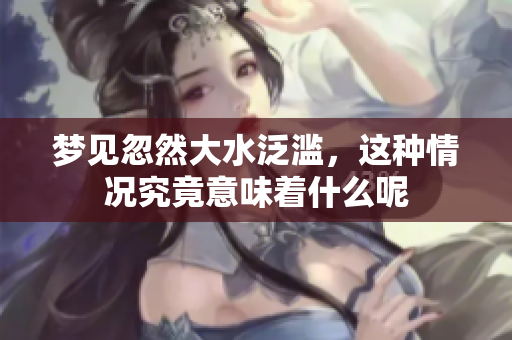 梦见忽然大水泛滥，这种情况究竟意味着什么呢