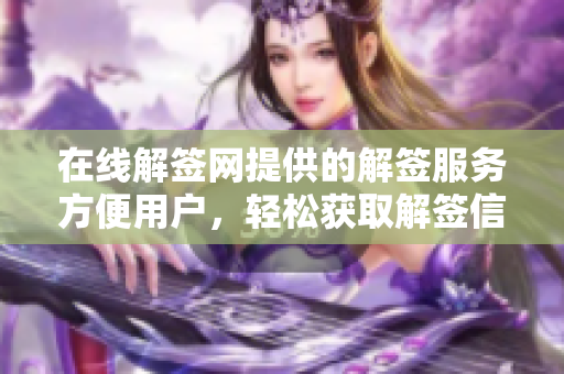 在线解签网提供的解签服务方便用户，轻松获取解签信息与指导。