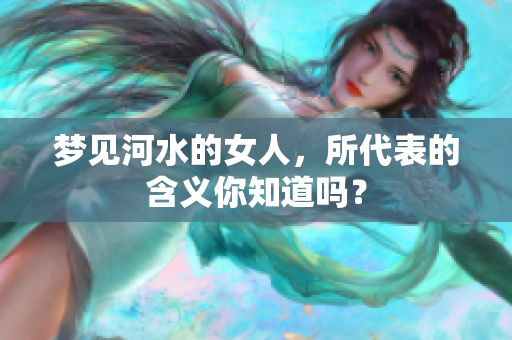 梦见河水的女人，所代表的含义你知道吗？