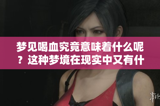 梦见喝血究竟意味着什么呢？这种梦境在现实中又有什么预兆呢
