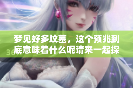 梦见好多坟墓，这个预兆到底意味着什么呢请来一起探讨一下吧