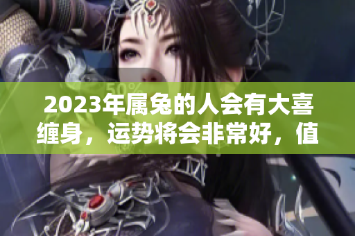 2023年属兔的人会有大喜缠身，运势将会非常好，值得期待！