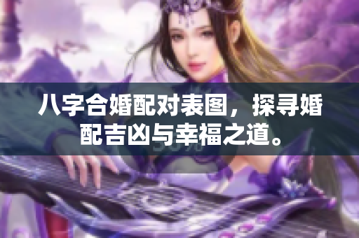 八字合婚配对表图，探寻婚配吉凶与幸福之道。