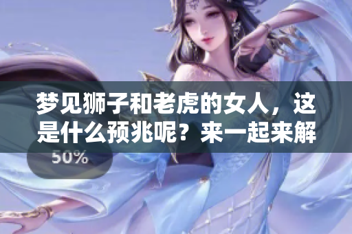 梦见狮子和老虎的女人，这是什么预兆呢？来一起来解梦吧！