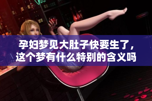 孕妇梦见大肚子快要生了，这个梦有什么特别的含义吗