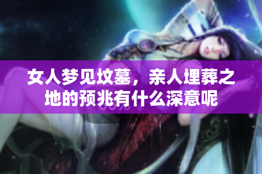 女人梦见坟墓，亲人埋葬之地的预兆有什么深意呢
