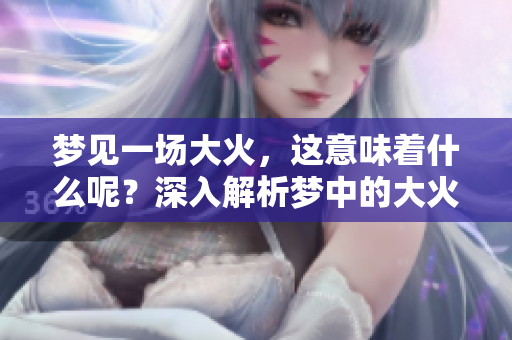梦见一场大火，这意味着什么呢？深入解析梦中的大火含义
