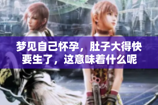 梦见自己怀孕，肚子大得快要生了，这意味着什么呢