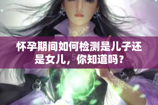 怀孕期间如何检测是儿子还是女儿，你知道吗？
