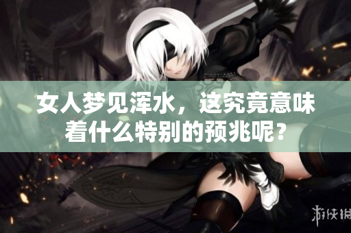 女人梦见浑水，这究竟意味着什么特别的预兆呢？