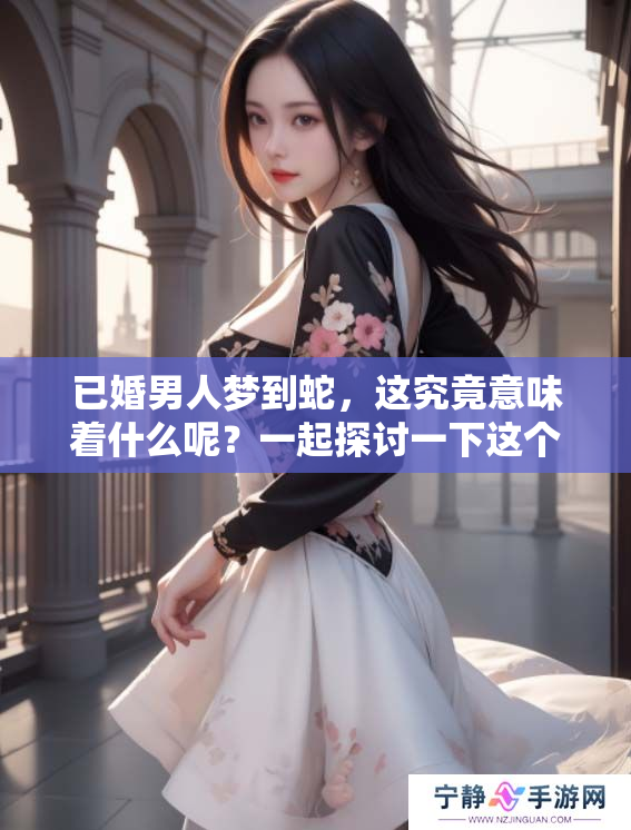 已婚男人梦到蛇，这究竟意味着什么呢？一起探讨一下这个梦境的深层含义。