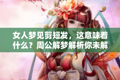 女人梦见剪短发，这意味着什么？周公解梦解析你未解的心灵秘密。
