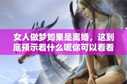 女人做梦如果是离婚，这到底预示着什么呢你可以看看这个解读