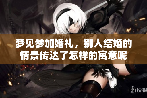 梦见参加婚礼，别人结婚的情景传达了怎样的寓意呢