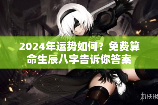 2024年运势如何？免费算命生辰八字告诉你答案