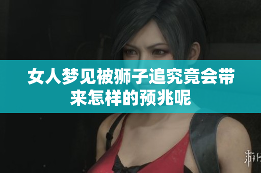 女人梦见被狮子追究竟会带来怎样的预兆呢