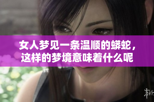 女人梦见一条温顺的蟒蛇，这样的梦境意味着什么呢