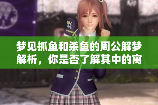 梦见抓鱼和杀鱼的周公解梦解析，你是否了解其中的寓意和象征意义呢