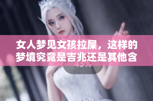 女人梦见女孩拉屎，这样的梦境究竟是吉兆还是其他含义呢