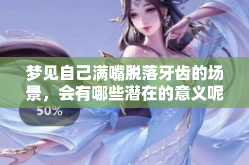 梦见自己满嘴脱落牙齿的场景，会有哪些潜在的意义呢
