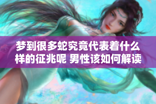 梦到很多蛇究竟代表着什么样的征兆呢 男性该如何解读这个梦境