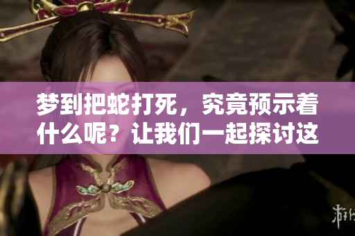梦到把蛇打死，究竟预示着什么呢？让我们一起探讨这个梦境的意义。